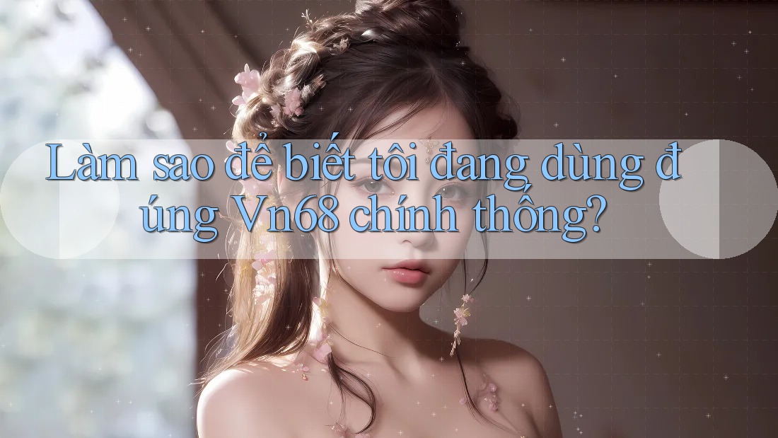 Làm sao để biết tôi đang dùng đúng Vn68 chính thống? Làm sao để biết tôi đang dùng đúng Vn68 chính thống?