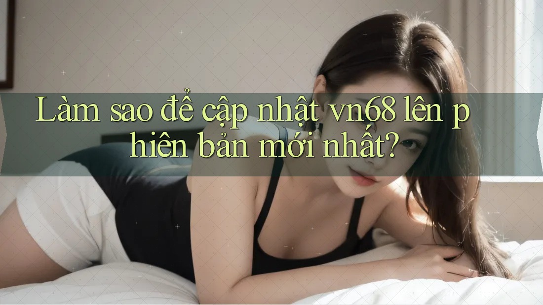 Làm sao để cập nhật vn68 lên phiên bản mới nhất?