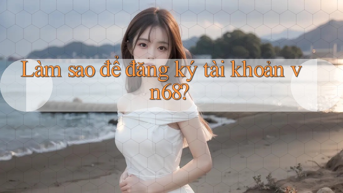 Làm sao để đăng ký tài khoản vn68?
