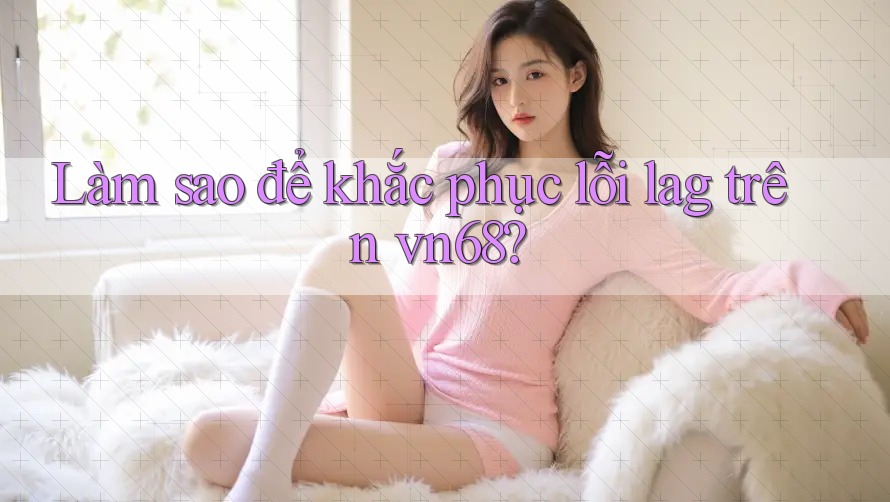 Làm sao để khắc phục lỗi lag trên vn68?