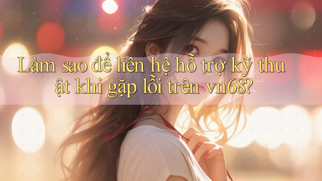 Làm sao để liên hệ hỗ trợ kỹ thuật khi gặp lỗi trên vn68?