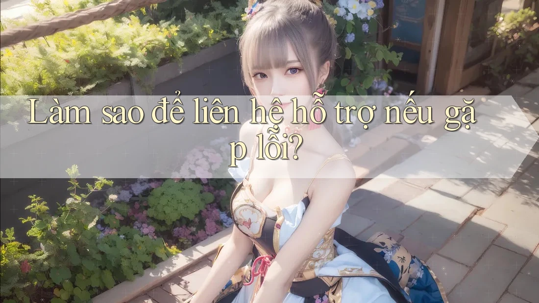 Làm sao để liên hệ hỗ trợ nếu gặp lỗi? Làm sao để liên hệ hỗ trợ nếu gặp lỗi?