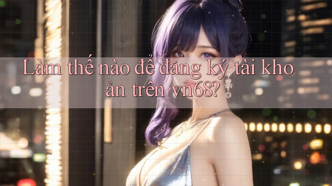 Làm thế nào để đăng ký tài khoản trên vn68?
