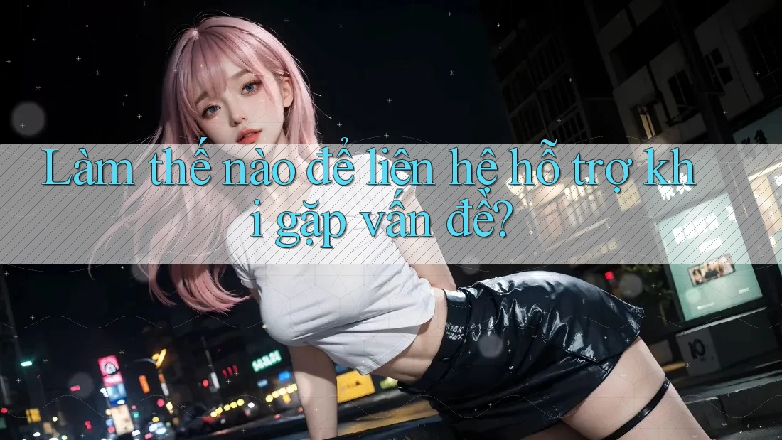 Làm thế nào để liên hệ hỗ trợ khi gặp vấn đề?