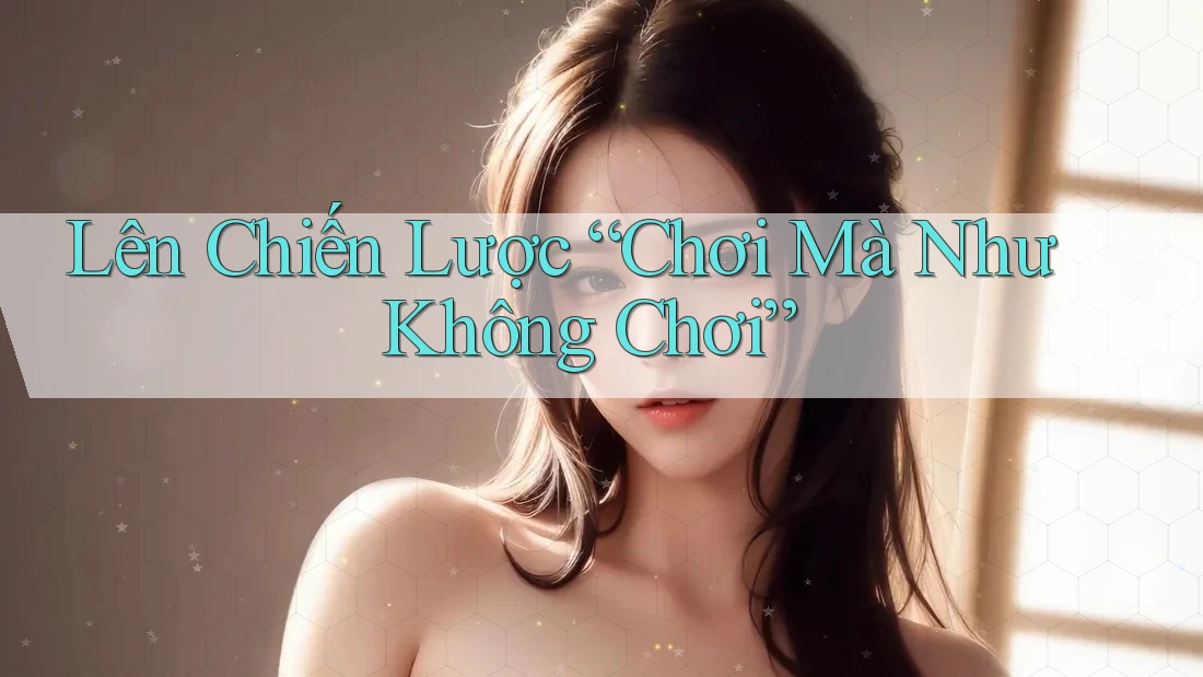 Lên Chiến Lược “Chơi Mà Như Không Chơi”