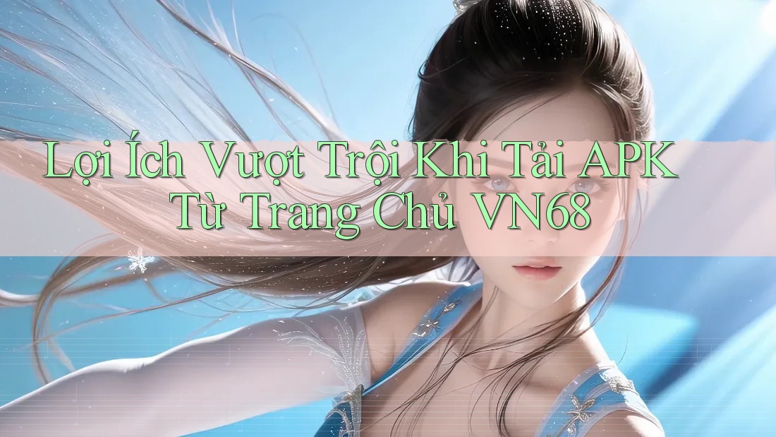 Lợi Ích Vượt Trội Khi Tải APK Từ Trang Chủ VN68