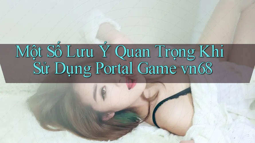 Một Số Lưu Ý Quan Trọng Khi Sử Dụng Portal Game vn68