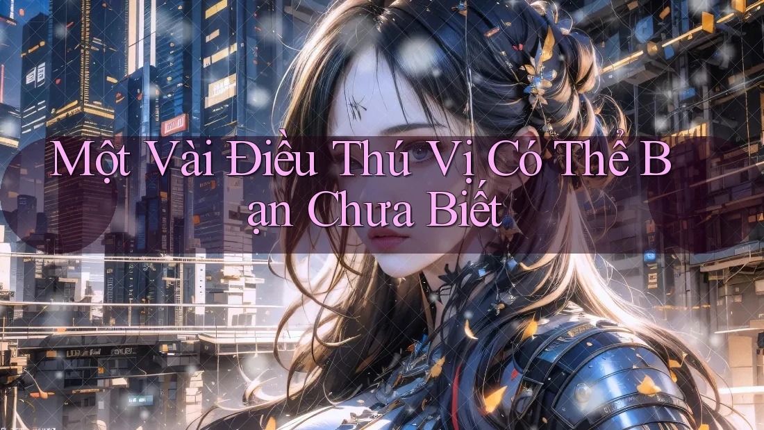 Một Vài Điều Thú Vị Có Thể Bạn Chưa Biết