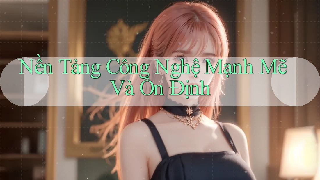 Nền Tảng Công Nghệ Mạnh Mẽ Và Ổn Định