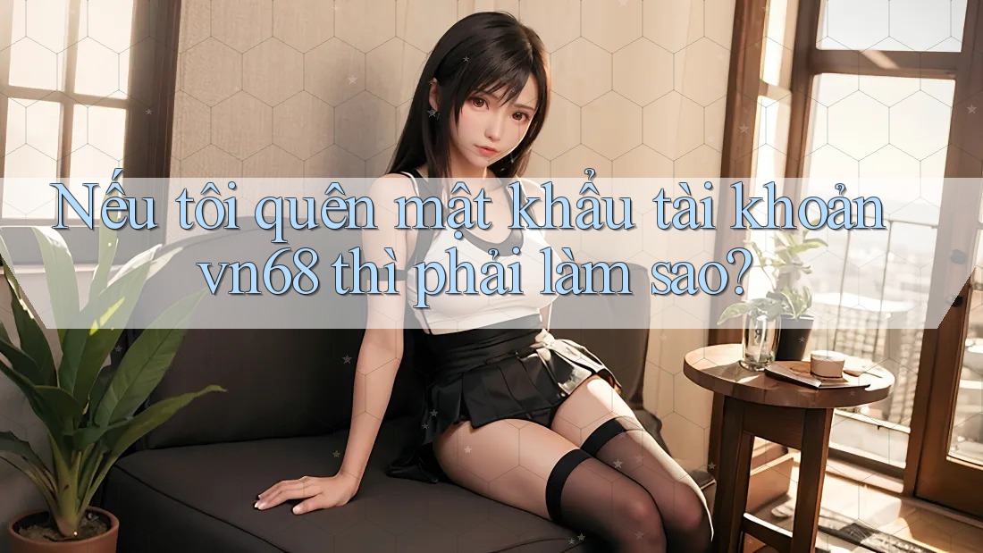 Nếu tôi quên mật khẩu tài khoản vn68 thì phải làm sao?