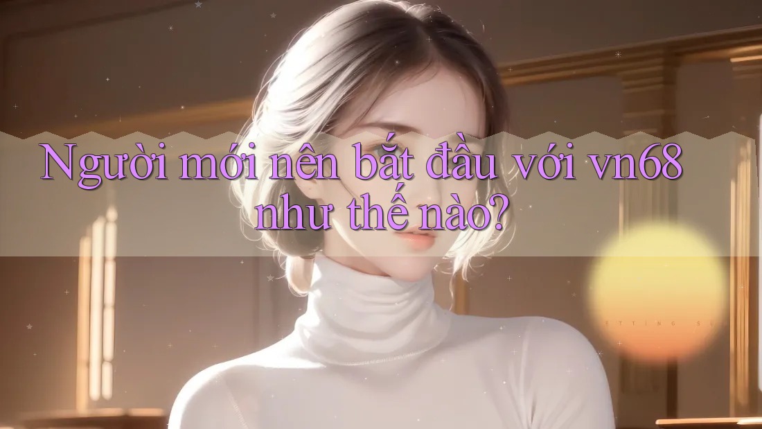 Người mới nên bắt đầu với vn68 như thế nào? Người mới nên bắt đầu với vn68 như thế nào?