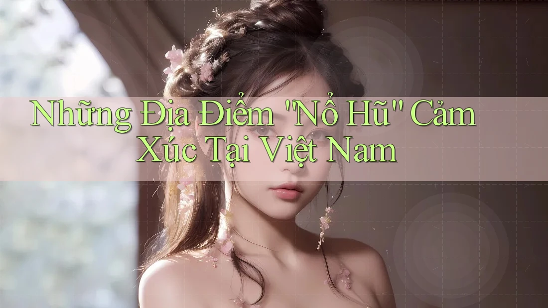 Những Địa Điểm “Nổ Hũ” Cảm Xúc Tại Việt Nam