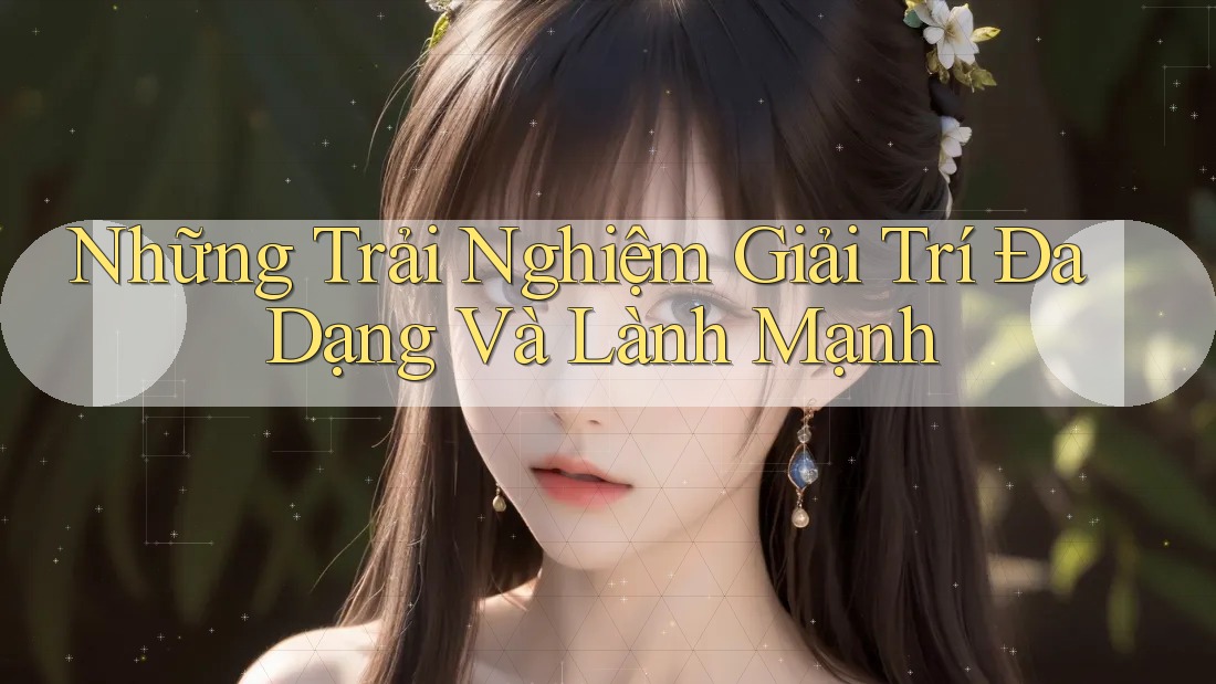 Những Trải Nghiệm Giải Trí Đa Dạng và Lành Mạnh