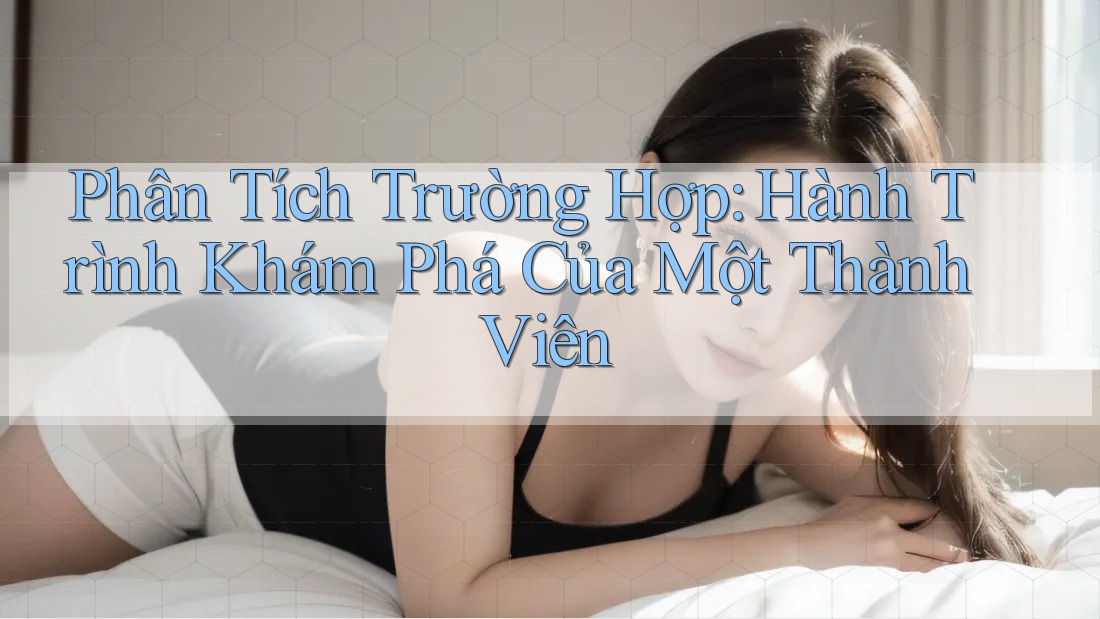 Phân Tích Trường Hợp: Hành Trình Khám Phá Của Một Thành Viên
