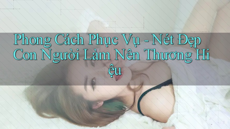 Phong Cách Phục Vụ - Nét Đẹp Con Người Làm Nên Thương Hiệu