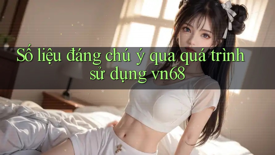 Số liệu đáng chú ý qua quá trình sử dụng vn68