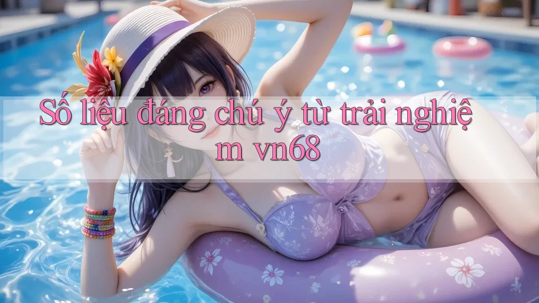 Số liệu đáng chú ý từ trải nghiệm vn68 Số liệu đáng chú ý từ trải nghiệm vn68