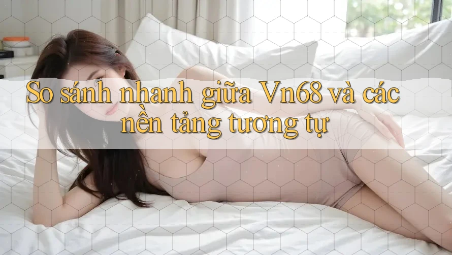So sánh nhanh giữa Vn68 và các nền tảng tương tự