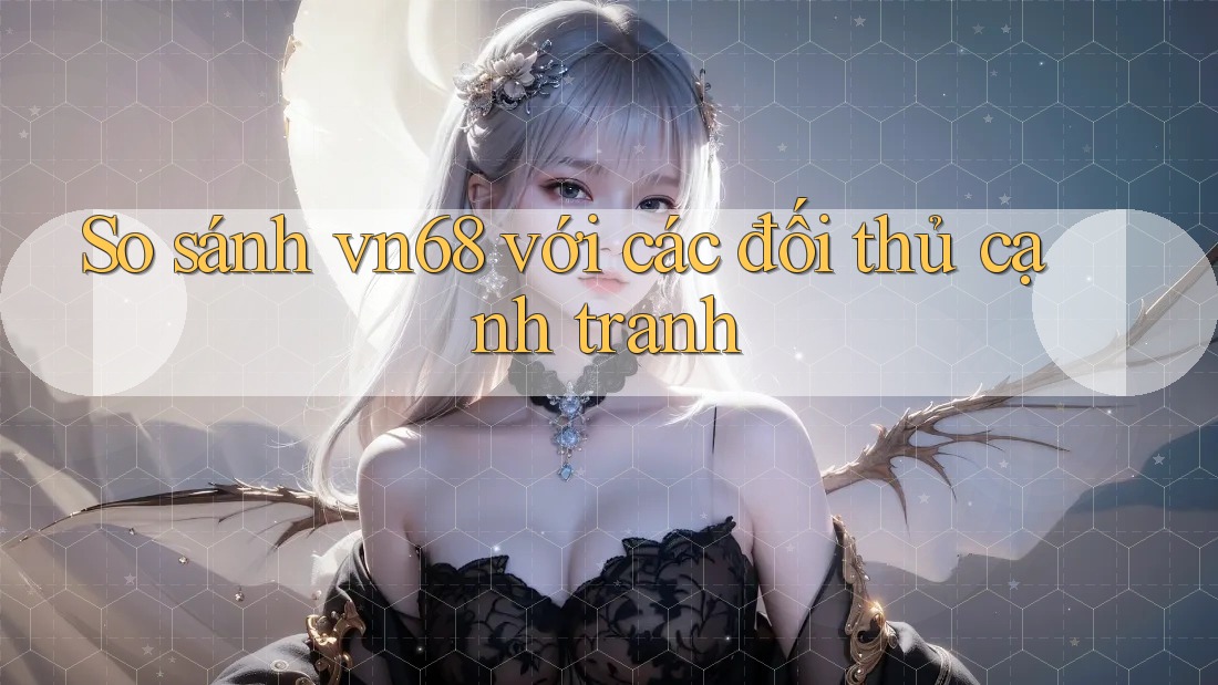 So sánh vn68 với các đối thủ cạnh tranh