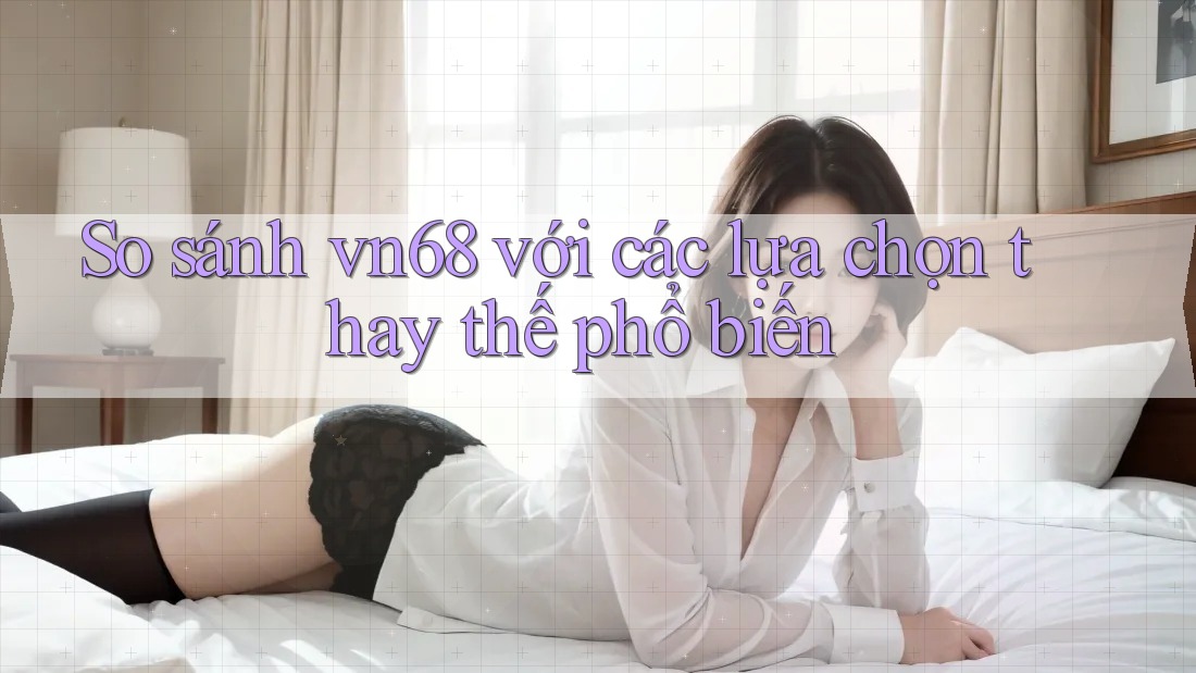So sánh vn68 với các lựa chọn thay thế phổ biến