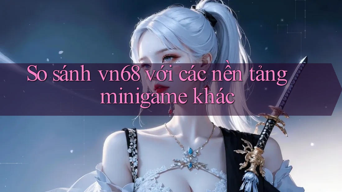 So sánh vn68 với các nền tảng minigame khác