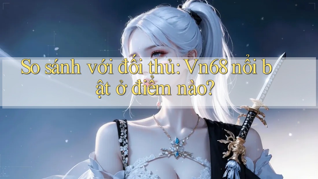 So sánh với đối thủ: Vn68 nổi bật ở điểm nào? So sánh với đối thủ: Vn68 nổi bật ở điểm nào?