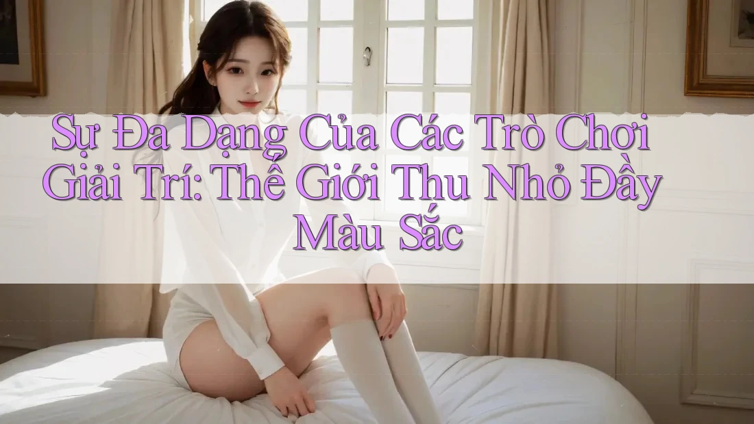 Sự Đa Dạng Của Các Trò Chơi Giải Trí: Thế Giới Thu Nhỏ Đầy Màu Sắc
