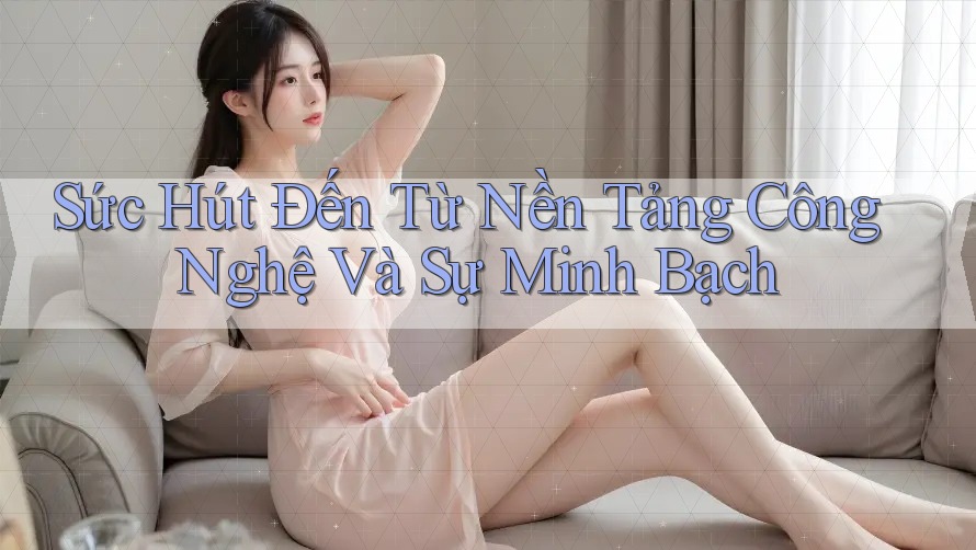 Sức Hút Đến Từ Nền Tảng Công Nghệ Và Sự Minh Bạch