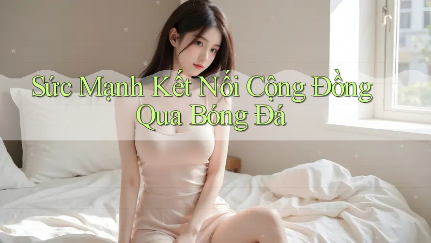 Sức Mạnh Kết Nối Cộng Đồng Qua Bóng Đá