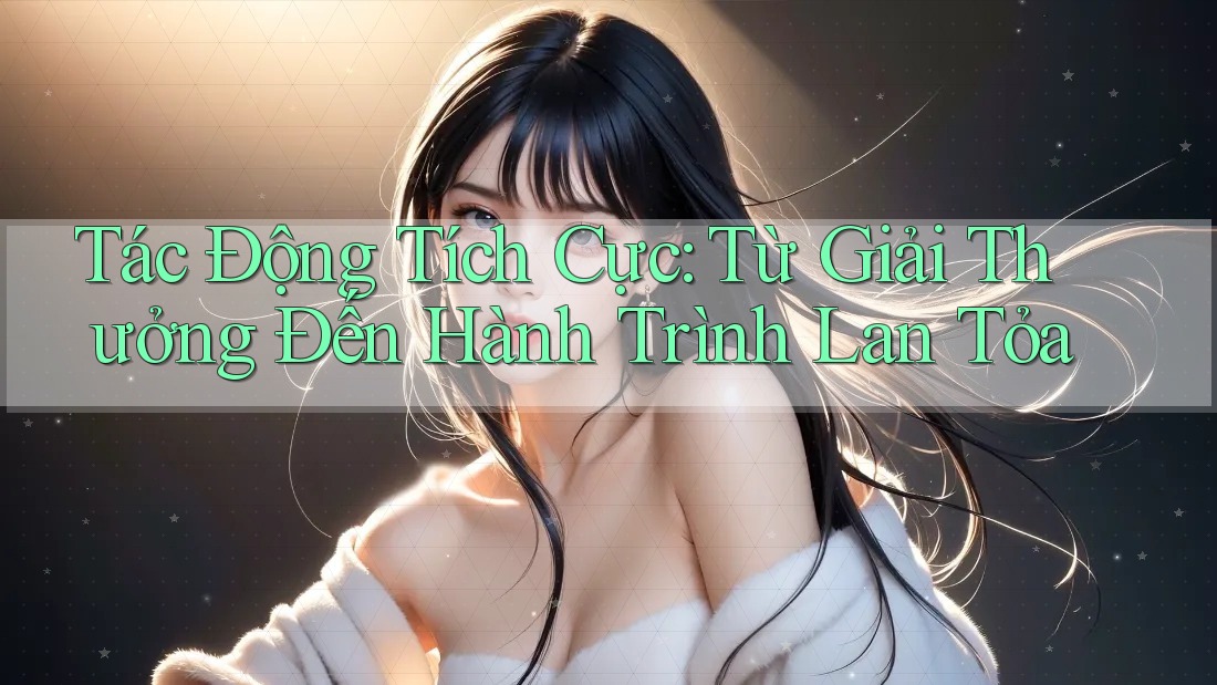 Tác Động Tích Cực: Từ Giải Thưởng Đến Hành Trình Lan Tỏa