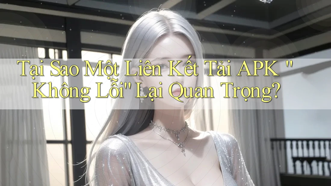 Tại Sao Một Liên Kết Tải APK “Không Lỗi” Lại Quan Trọng?