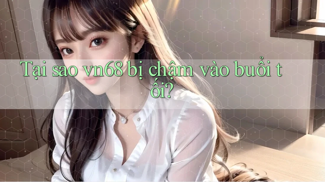 Tại sao vn68 bị chậm vào buổi tối?