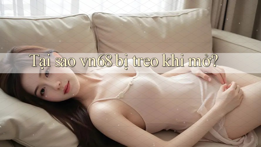 Tại sao vn68 bị treo khi mở?