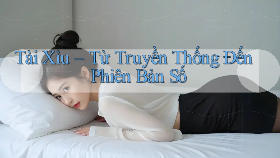 Tài Xỉu – Từ Truyền Thống Đến Phiên Bản Số Tài Xỉu – Từ Truyền Thống Đến Phiên Bản Số