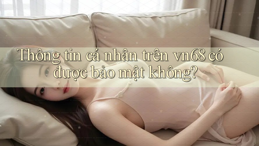Thông tin cá nhân trên vn68 có được bảo mật không?