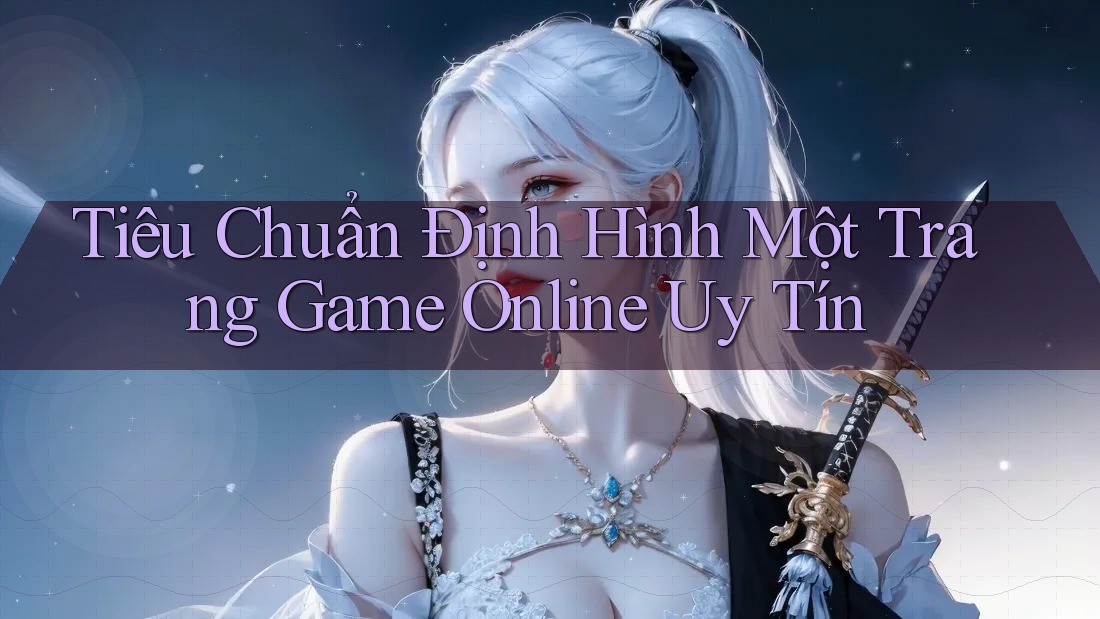 Tiêu Chuẩn Định Hình Một Trang Game Online Uy Tín