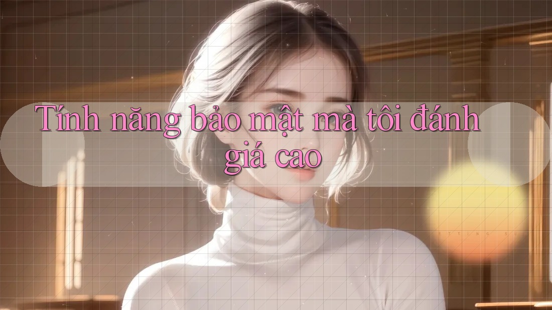 Tính năng bảo mật mà tôi đánh giá cao Tính năng bảo mật mà tôi đánh giá cao