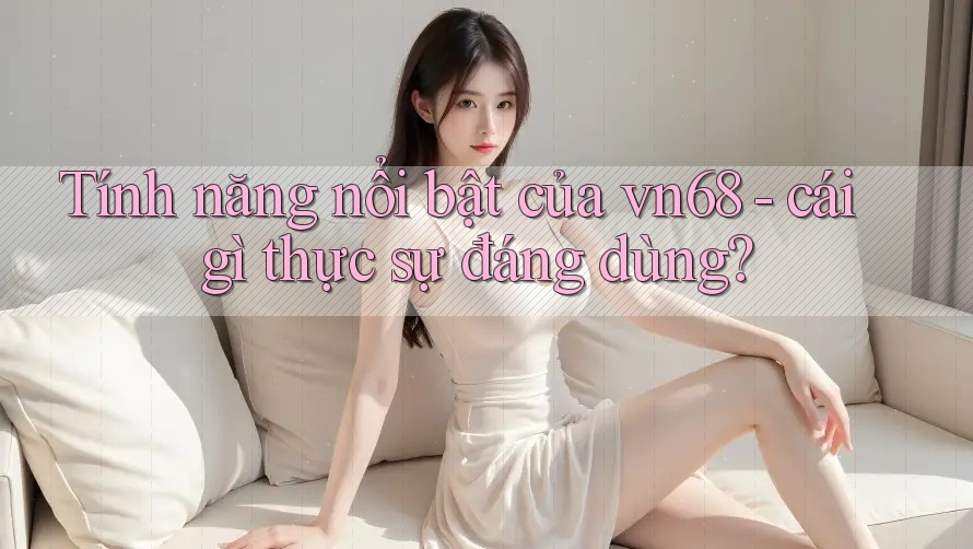 Tính năng nổi bật của vn68 - cái gì thực sự đáng dùng?