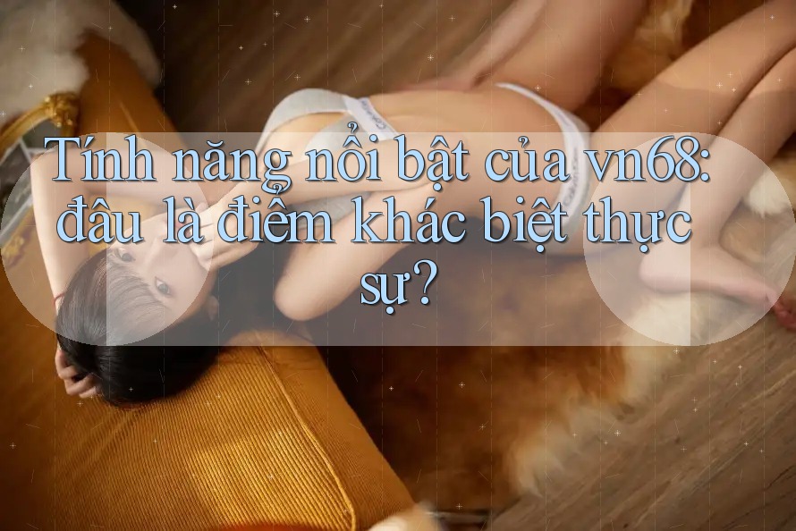 Tính năng nổi bật của vn68: đâu là điểm khác biệt thực sự?