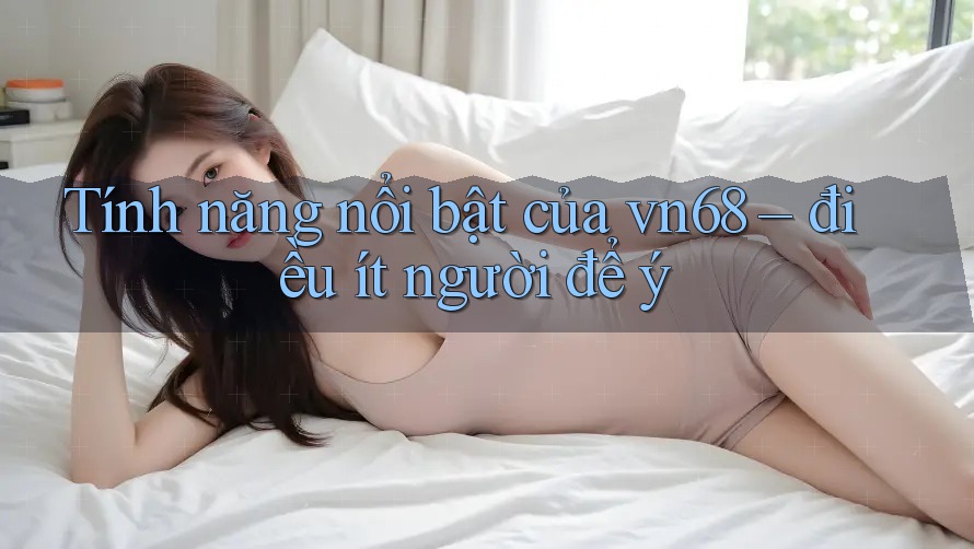 Tính năng nổi bật của vn68 – điều ít người để ý Tính năng nổi bật của vn68 – điều ít người để ý