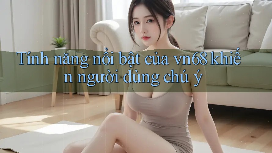 Tính năng nổi bật của vn68 khiến người dùng chú ý Tính năng nổi bật của vn68 khiến người dùng chú ý