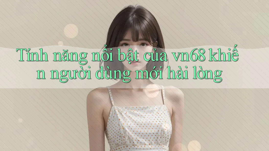 Tính năng nổi bật của vn68 khiến người dùng mới hài lòng