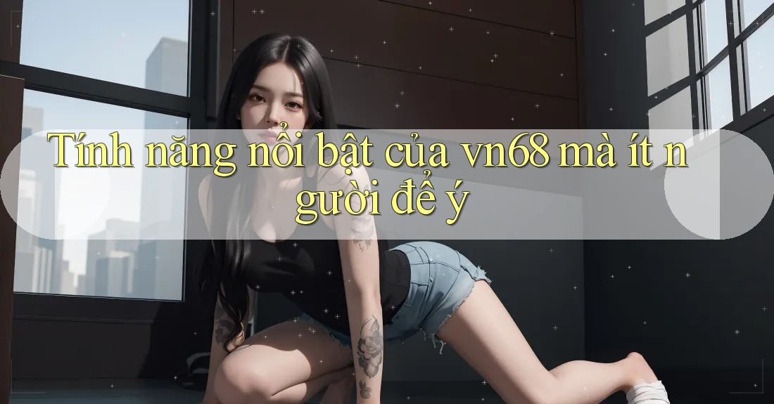 Tính năng nổi bật của vn68 mà ít người để ý Tính năng nổi bật của vn68 mà ít người để ý