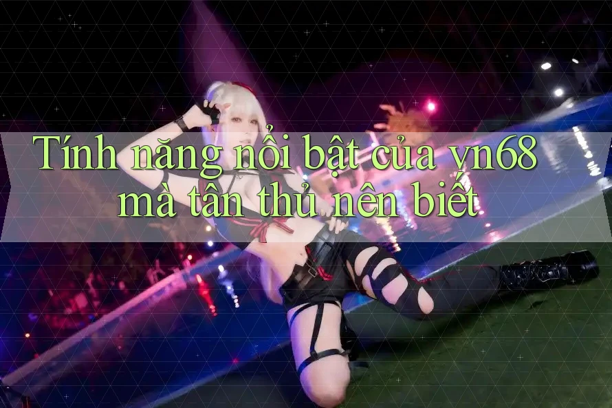 Tính năng nổi bật của vn68 mà tân thủ nên biết