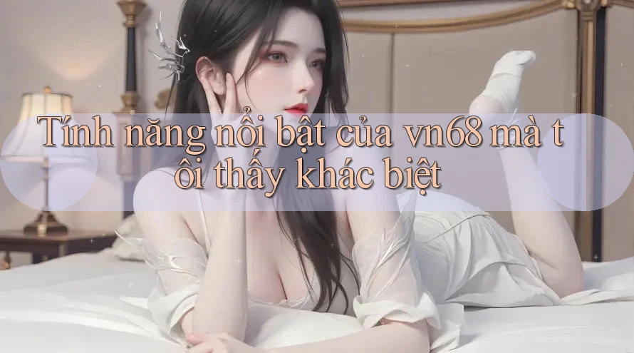 Tính năng nổi bật của vn68 mà tôi thấy khác biệt