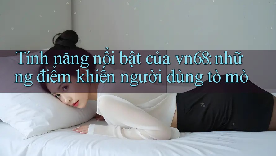 Tính năng nổi bật của vn68: những điểm khiến người dùng tò mò Tính năng nổi bật của vn68: những điểm khiến người dùng tò mò