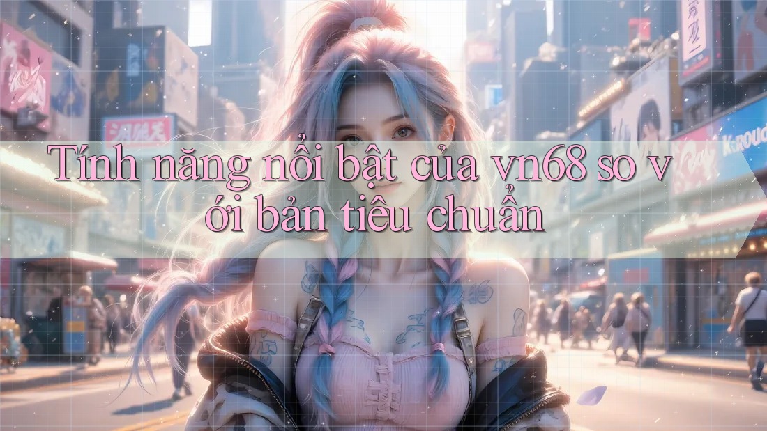 Tính năng nổi bật của vn68 so với bản tiêu chuẩn