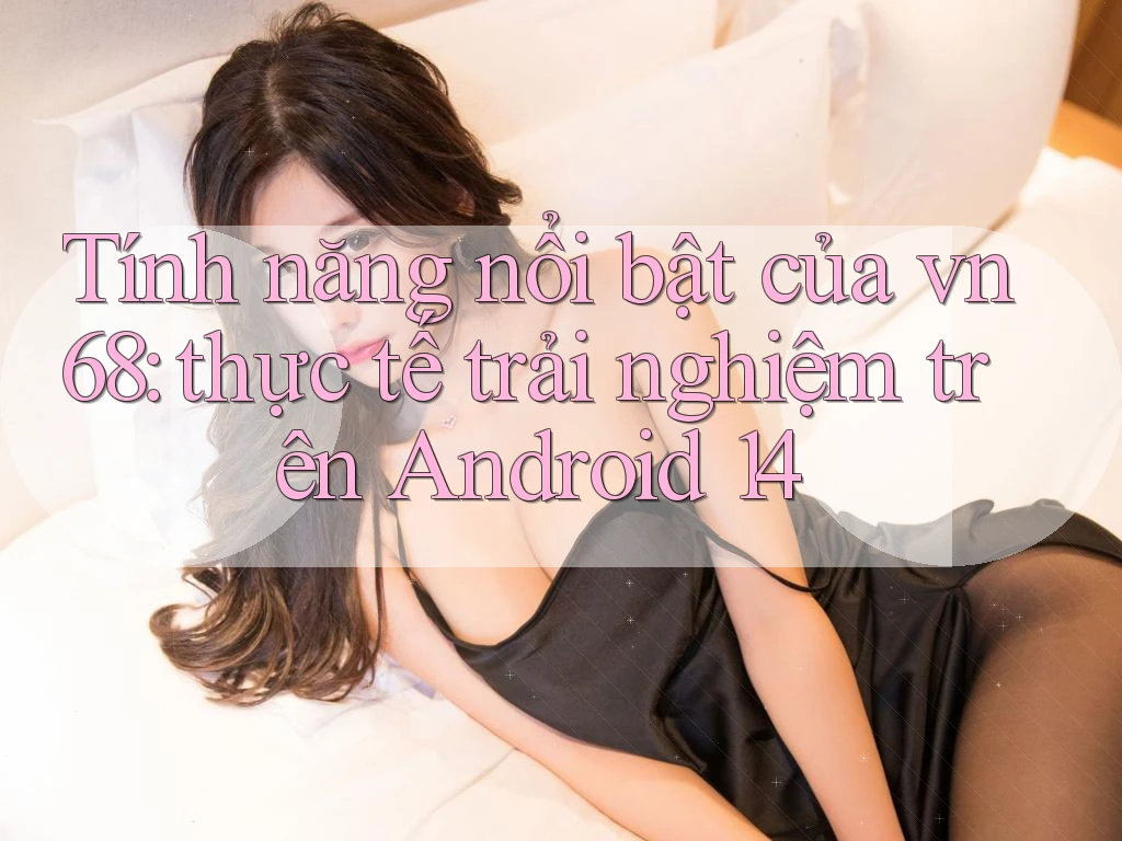 Tính năng nổi bật của vn68: thực tế trải nghiệm trên Android 14 Tính năng nổi bật của vn68: thực tế trải nghiệm trên Android 14