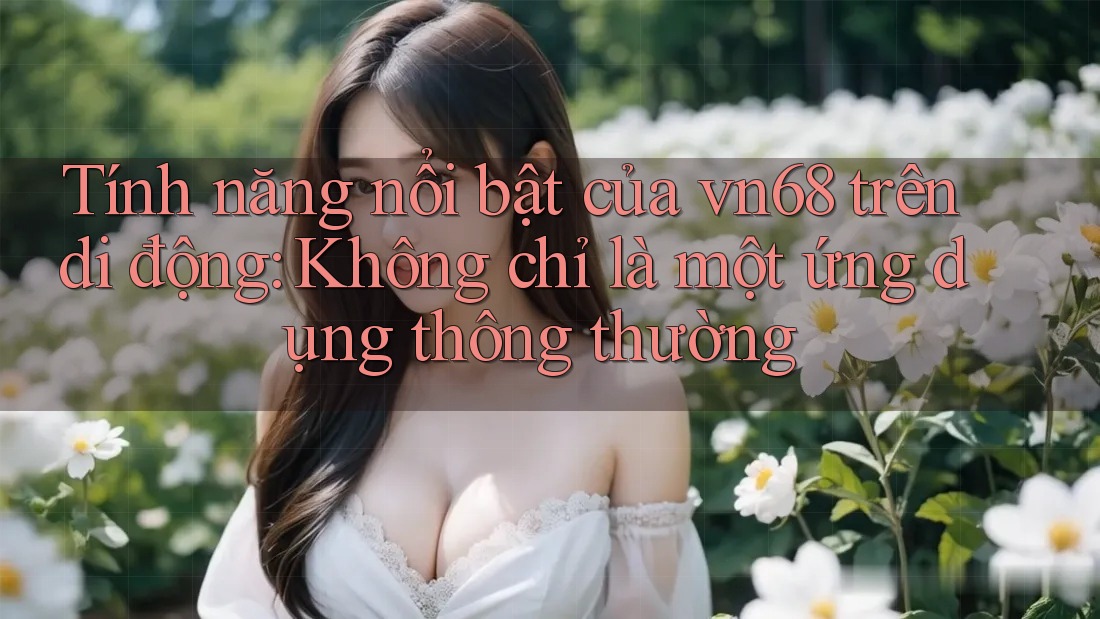 Tính năng nổi bật của vn68 trên di động: Không chỉ là một ứng dụng thông thường Tính năng nổi bật của vn68 trên di động: Không chỉ là một ứng dụng thông thường