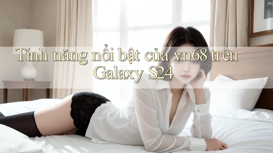 Tính năng nổi bật của vn68 trên Galaxy S24 Tính năng nổi bật của vn68 trên Galaxy S24